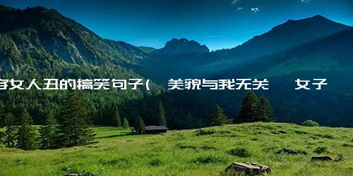 形容女人丑的搞笑句子(《美貌与我无关》 女子走路像高跷，哪来的自信看起来像鬼）